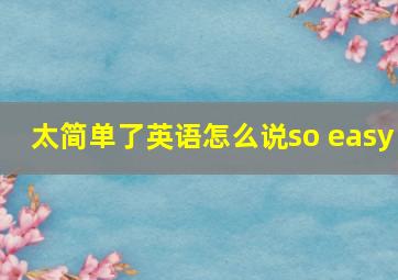 太简单了英语怎么说so easy